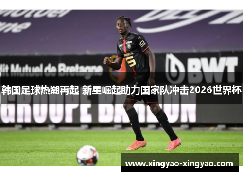 韩国足球热潮再起 新星崛起助力国家队冲击2026世界杯