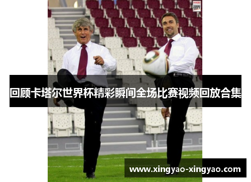 回顾卡塔尔世界杯精彩瞬间全场比赛视频回放合集