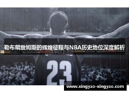 勒布朗詹姆斯的辉煌征程与NBA历史地位深度解析