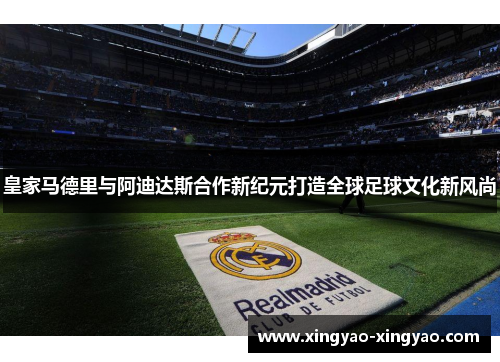 皇家马德里与阿迪达斯合作新纪元打造全球足球文化新风尚