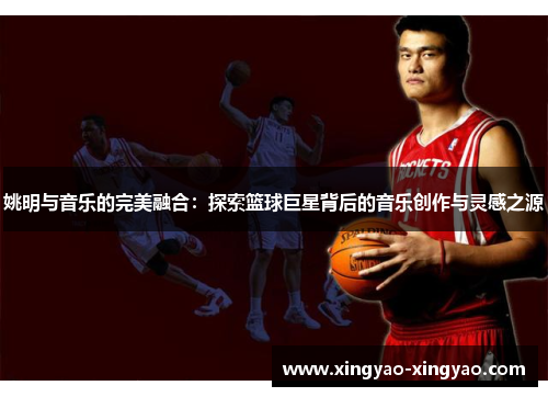 姚明与音乐的完美融合：探索篮球巨星背后的音乐创作与灵感之源