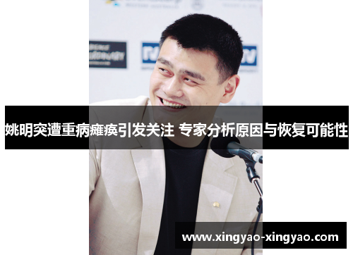 姚明突遭重病瘫痪引发关注 专家分析原因与恢复可能性