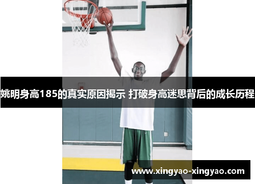 姚明身高185的真实原因揭示 打破身高迷思背后的成长历程
