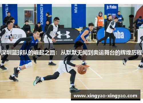 深圳篮球队的崛起之路：从默默无闻到奥运舞台的辉煌历程