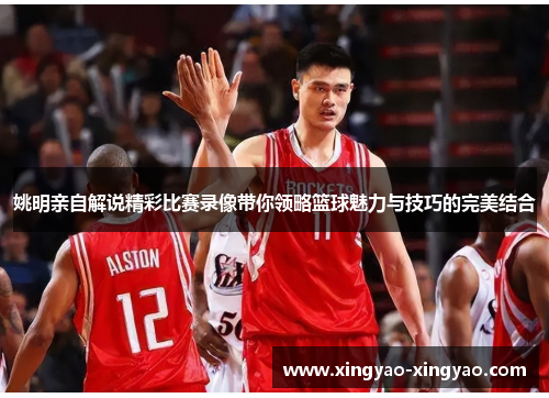 姚明亲自解说精彩比赛录像带你领略篮球魅力与技巧的完美结合