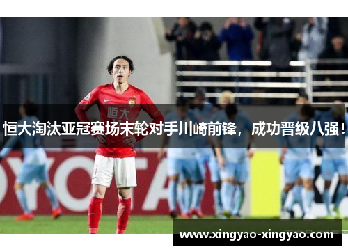 恒大淘汰亚冠赛场末轮对手川崎前锋，成功晋级八强！