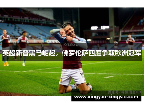 英超新晋黑马崛起，佛罗伦萨四度争取欧洲冠军
