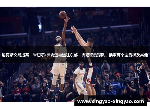 尼克斯交易提案：米切尔·罗宾逊被送往东部一支糟糕的球队，换取两个选秀权及其他